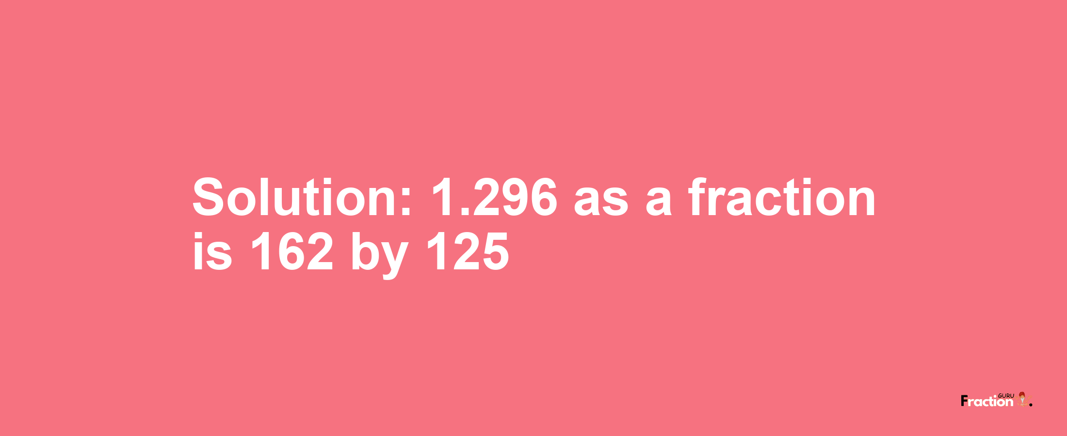 Solution:1.296 as a fraction is 162/125